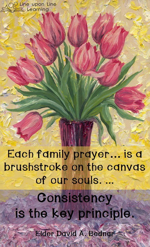 Each family prayer… is a brushstroke on the canvas of our souls. Consistency is the key principle. Elder David A. Bednar
